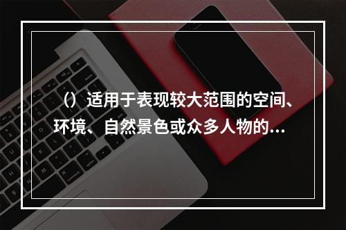 （）适用于表现较大范围的空间、环境、自然景色或众多人物的活动