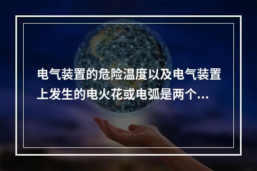 电气装置的危险温度以及电气装置上发生的电火花或电弧是两个重要