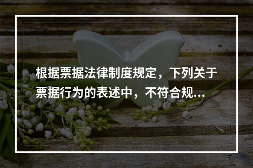 根据票据法律制度规定，下列关于票据行为的表述中，不符合规定的