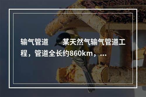 输气管道　　某天然气输气管道工程，管道全长约860km，设计