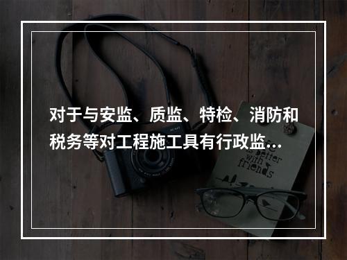 对于与安监、质监、特检、消防和税务等对工程施工具有行政监督职