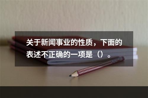 关于新闻事业的性质，下面的表述不正确的一项是（）。