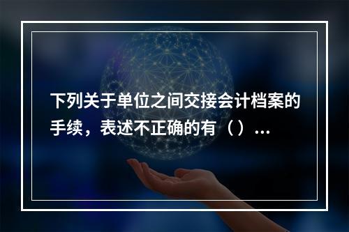 下列关于单位之间交接会计档案的手续，表述不正确的有（ ）。