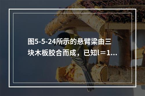 图5-5-24所示的悬臂梁由三块木板胶合而成，已知l＝1m