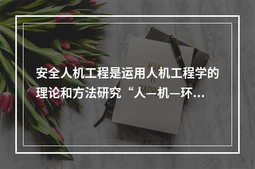 安全人机工程是运用人机工程学的理论和方法研究“人—机—环境”