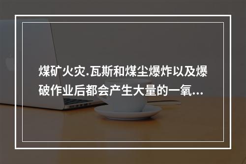 煤矿火灾.瓦斯和煤尘爆炸以及爆破作业后都会产生大量的一氧化碳