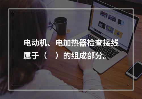 电动机、电加热器检查接线属于（　）的组成部分。