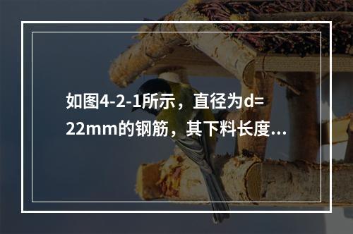 如图4-2-1所示，直径为d=22mm的钢筋，其下料长度为