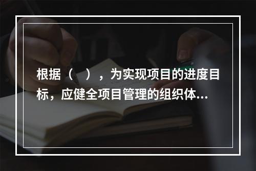 根据（　），为实现项目的进度目标，应健全项目管理的组织体系。