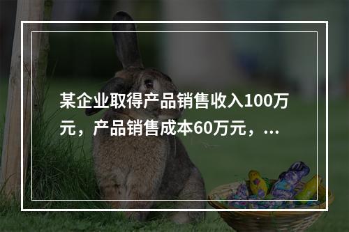 某企业取得产品销售收入100万元，产品销售成本60万元，发生