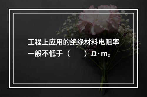 工程上应用的绝缘材料电阻率一般不低于（　　）Ω·m。