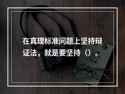 在真理标准问题上坚持辩证法，就是要坚持（）。