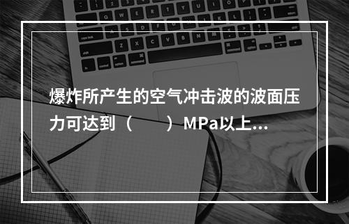 爆炸所产生的空气冲击波的波面压力可达到（　　）MPa以上。