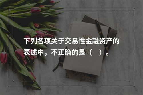 下列各项关于交易性金融资产的表述中，不正确的是（　）。