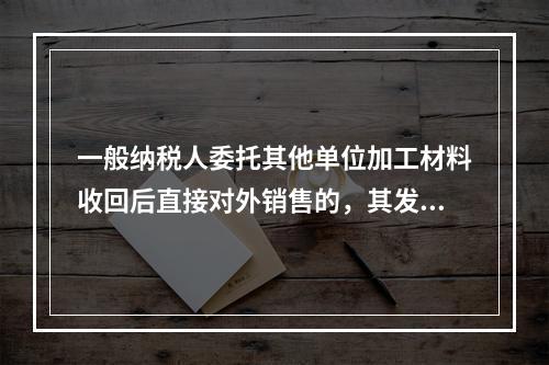 一般纳税人委托其他单位加工材料收回后直接对外销售的，其发生的