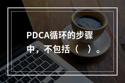 PDCA循环的步骤中，不包括（　）。