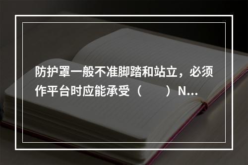 防护罩一般不准脚踏和站立，必须作平台时应能承受（　　）N的垂