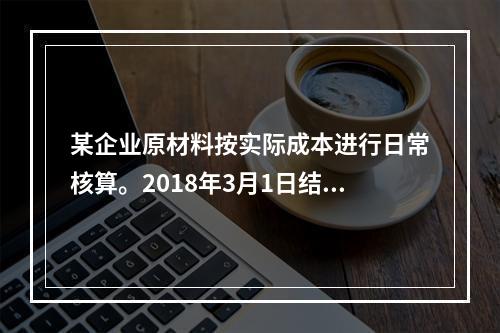 某企业原材料按实际成本进行日常核算。2018年3月1日结存甲