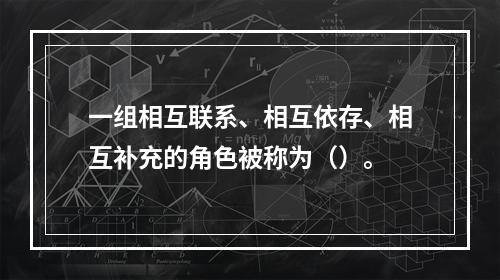 一组相互联系、相互依存、相互补充的角色被称为（）。