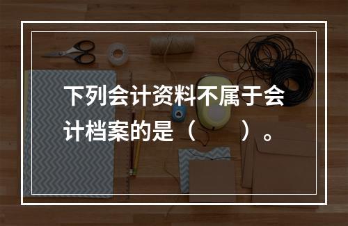 下列会计资料不属于会计档案的是（　　）。