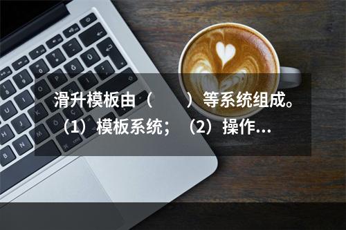 滑升模板由（　　）等系统组成。（1）模板系统；（2）操作平