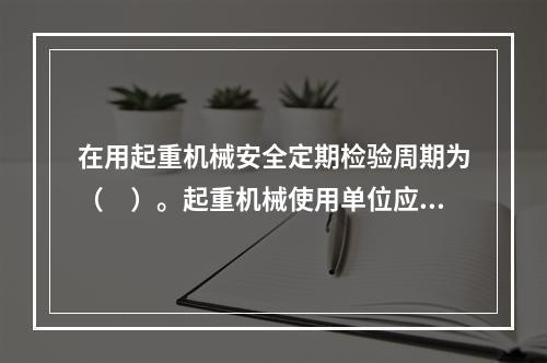 在用起重机械安全定期检验周期为（　）。起重机械使用单位应按期