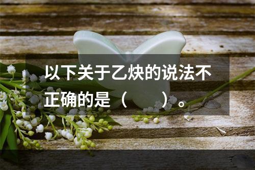 以下关于乙炔的说法不正确的是（　　）。