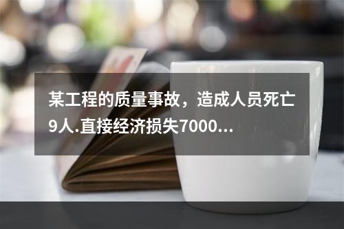 某工程的质量事故，造成人员死亡9人.直接经济损失7000万元