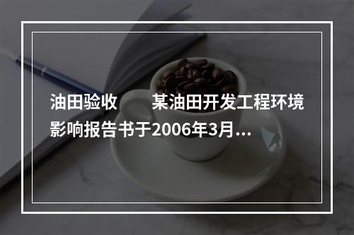 油田验收　　某油田开发工程环境影响报告书于2006年3月获得