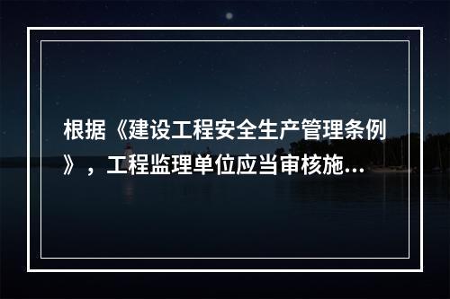 根据《建设工程安全生产管理条例》，工程监理单位应当审核施工组