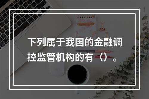 下列属于我国的金融调控监管机构的有（）。