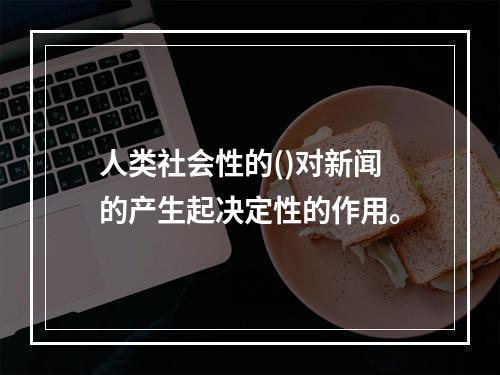 人类社会性的()对新闻的产生起决定性的作用。