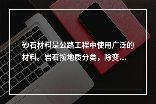 砂石材料是公路工程中使用广泛的材料。岩石按地质分类，除变质岩