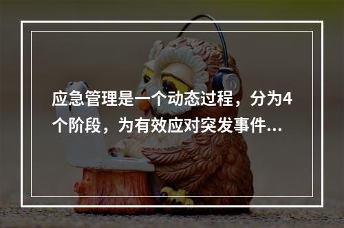 应急管理是一个动态过程，分为4个阶段，为有效应对突发事件需要