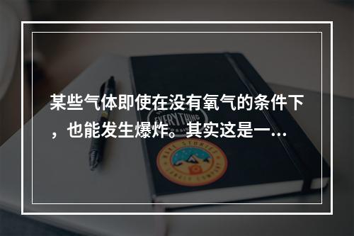 某些气体即使在没有氧气的条件下，也能发生爆炸。其实这是一种分