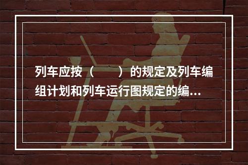 列车应按（　　）的规定及列车编组计划和列车运行图规定的编挂