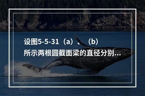 设图5-5-31（a）、（b）所示两根圆截面梁的直径分别为