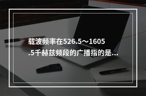 载波频率在526.5～1605.5千赫兹频段的广播指的是（）