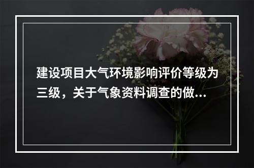 建设项目大气环境影响评价等级为三级，关于气象资料调查的做法，