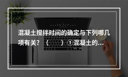 混凝土搅拌时间的确定与下列哪几项有关？（　　）①混凝土的和