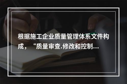 根据施工企业质量管理体系文件构成，“质量审查.修改和控制管理