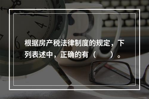 根据房产税法律制度的规定，下列表述中，正确的有（　　）。