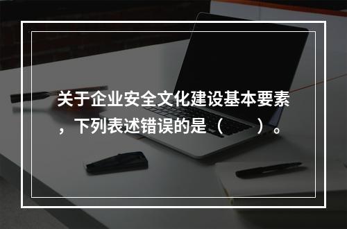 关于企业安全文化建设基本要素，下列表述错误的是（　　）。