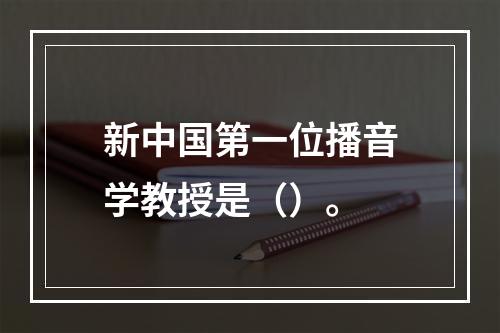 新中国第一位播音学教授是（）。