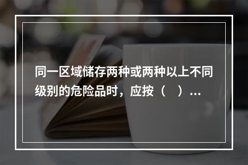 同一区域储存两种或两种以上不同级别的危险品时，应按（　）危险