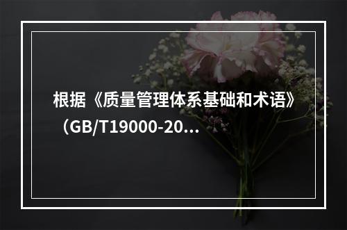 根据《质量管理体系基础和术语》（GB/T19000-2016