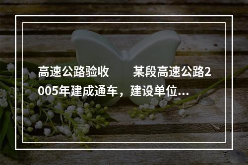 高速公路验收　　某段高速公路2005年建成通车，建设单位申请