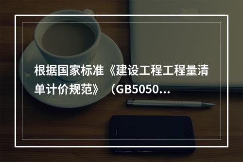 根据国家标准《建设工程工程量清单计价规范》（GB50500－