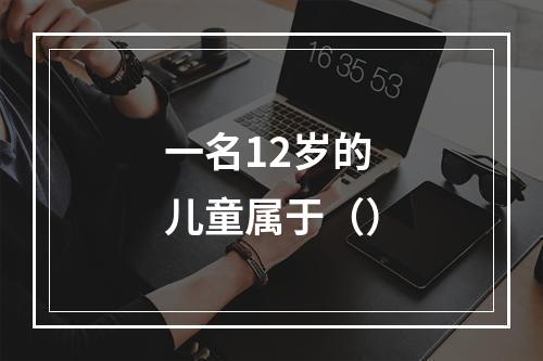 一名12岁的儿童属于（）