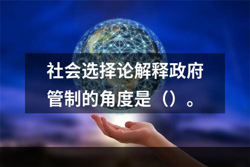 社会选择论解释政府管制的角度是（）。